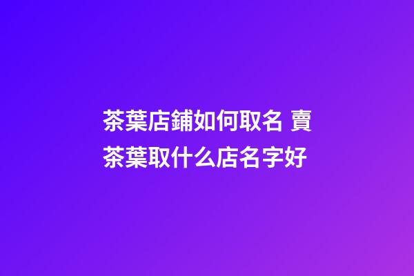 茶葉店鋪如何取名 賣茶葉取什么店名字好-第1張-店鋪起名-玄機派